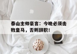 泰山主帅豪言：今晚必须击败皇马，否则辞职！