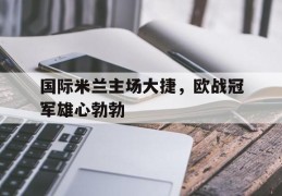 关于国际米兰主场大捷，欧战冠军雄心勃勃的信息