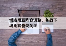 关于博洛尼亚阵容调整，备战下场比赛备受关注的信息