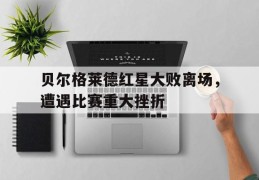 贝尔格莱德红星大败离场，遭遇比赛重大挫折的简单介绍