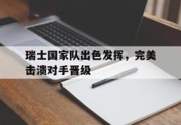 瑞士国家队出色发挥，完美击溃对手晋级