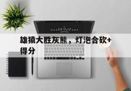 雄猿大胜灰熊，灯泡合砍+得分的简单介绍