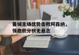 曼城主场优势击败阿森纳，领跑积分榜无悬念的简单介绍