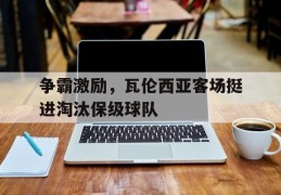 关于争霸激励，瓦伦西亚客场挺进淘汰保级球队的信息