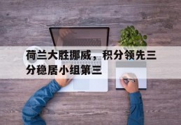 荷兰大胜挪威，积分领先三分稳居小组第三的简单介绍