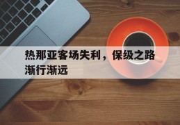 关于热那亚客场失利，保级之路渐行渐远的信息