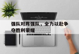 强队对阵强队，全力以赴争夺胜利荣耀的简单介绍