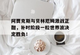 阿贾克斯与贝林厄姆激战正酣，补时阶段一粒世界波决定胜负！贝林厄姆过人集锦