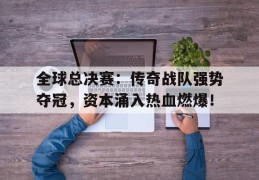 全球总决赛：传奇战队强势夺冠，资本涌入热血燃爆！