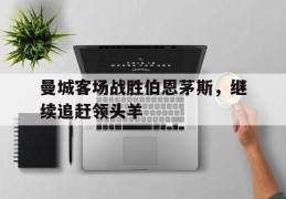 曼城客场战胜伯恩茅斯，继续追赶领头羊