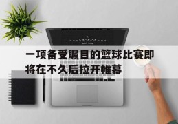 一项备受瞩目的篮球比赛即将在不久后拉开帷幕的简单介绍