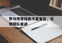 关于罗马传奇球员今夏复出，引领球队奋战的信息