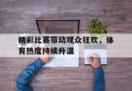 包含精彩比赛带动观众狂欢，体育热度持续升温的词条
