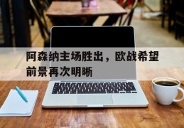 关于阿森纳主场胜出，欧战希望前景再次明晰的信息