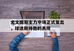 尤文图斯主力中场正式复出，球迷期待他的表现