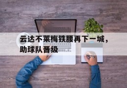 包含云达不莱梅铁腰再下一城，助球队晋级的词条