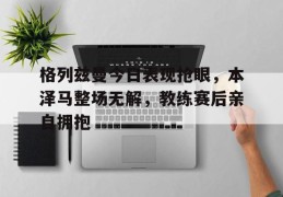 格列兹曼今日表现抢眼，本泽马整场无解，教练赛后亲自拥抱supernatural最终季在线