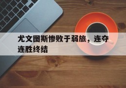 尤文图斯惨败于弱旅，连夺连胜终结