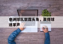 包含非洲球队崭露头角，赢得球迷掌声的词条