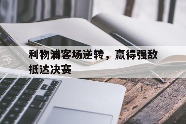 利物浦客场逆转，赢得强敌抵达决赛的简单介绍