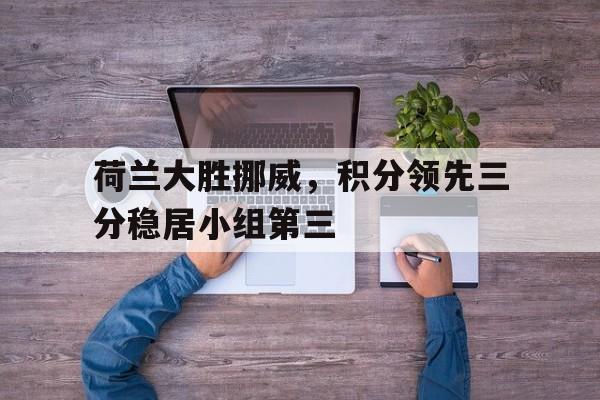 荷兰大胜挪威，积分领先三分稳居小组第三的简单介绍