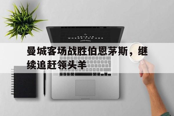 曼城客场战胜伯恩茅斯，继续追赶领头羊