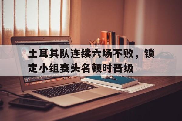 包含土耳其队连续六场不败，锁定小组赛头名顿时晋级的词条