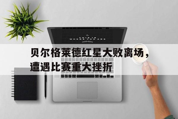 贝尔格莱德红星大败离场，遭遇比赛重大挫折的简单介绍
