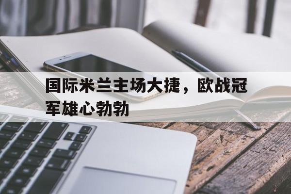 关于国际米兰主场大捷，欧战冠军雄心勃勃的信息
