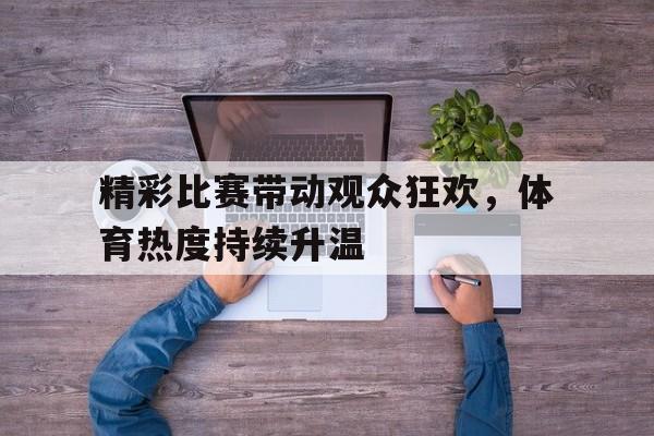 包含精彩比赛带动观众狂欢，体育热度持续升温的词条