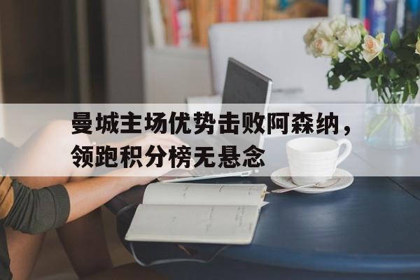 曼城主场优势击败阿森纳，领跑积分榜无悬念的简单介绍