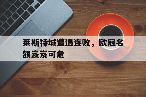 莱斯特城遭遇连败，欧冠名额岌岌可危的简单介绍