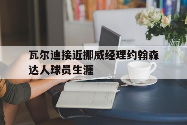 瓦尔迪接近挪威经理约翰森达人球员生涯的简单介绍 瓦尔迪接近挪威经理约翰森达人球员生涯的简单介绍