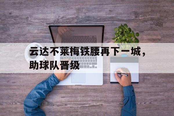 包含云达不莱梅铁腰再下一城，助球队晋级的词条