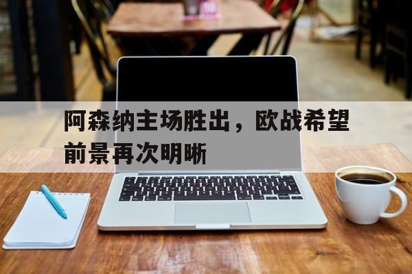 关于阿森纳主场胜出，欧战希望前景再次明晰的信息