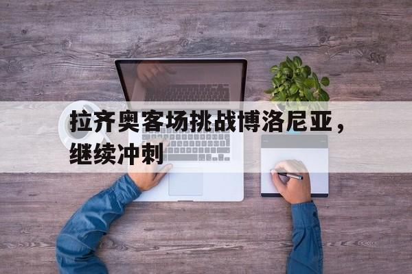 拉齐奥客场挑战博洛尼亚，继续冲刺