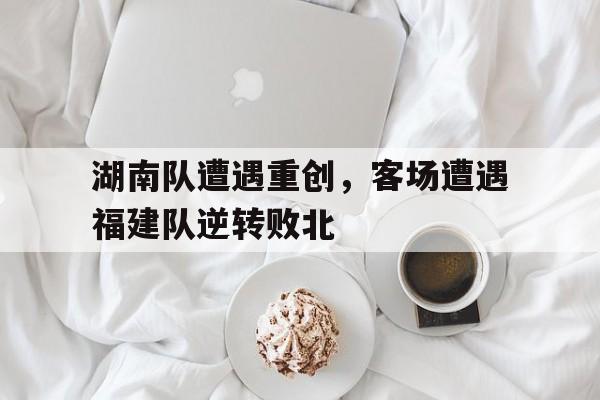 湖南队遭遇重创，客场遭遇福建队逆转败北的简单介绍