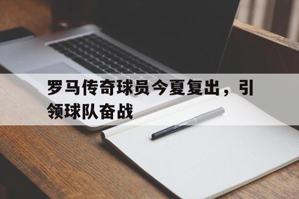 关于罗马传奇球员今夏复出，引领球队奋战的信息