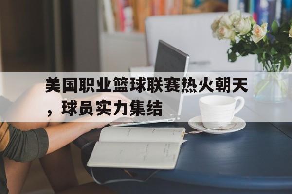 关于美国职业篮球联赛热火朝天，球员实力集结的信息