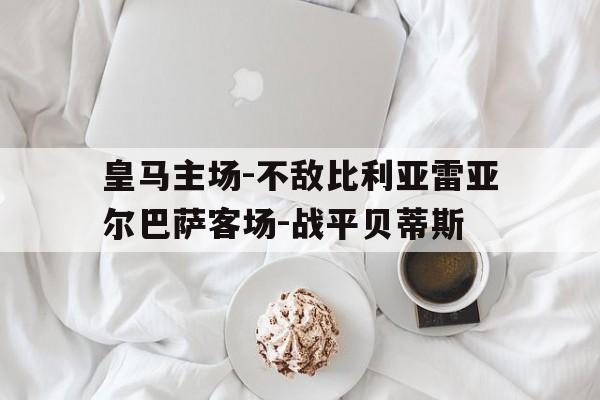 皇马主场-不敌比利亚雷亚尔巴萨客场-战平贝蒂斯的简单介绍