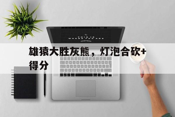 雄猿大胜灰熊，灯泡合砍+得分的简单介绍