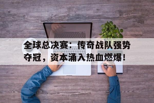 全球总决赛：传奇战队强势夺冠，资本涌入热血燃爆！
