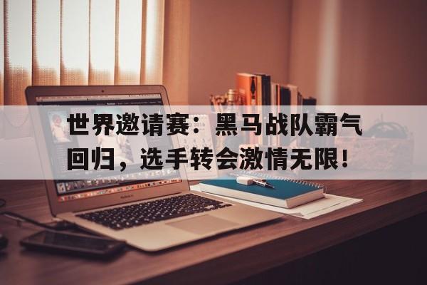 世界邀请赛：黑马战队霸气回归，选手转会激情无限！