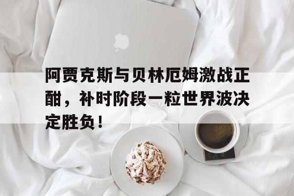 阿贾克斯与贝林厄姆激战正酣，补时阶段一粒世界波决定胜负！贝林厄姆过人集锦