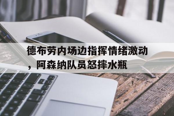 德布劳内场边指挥情绪激动，阿森纳队员怒摔水瓶
