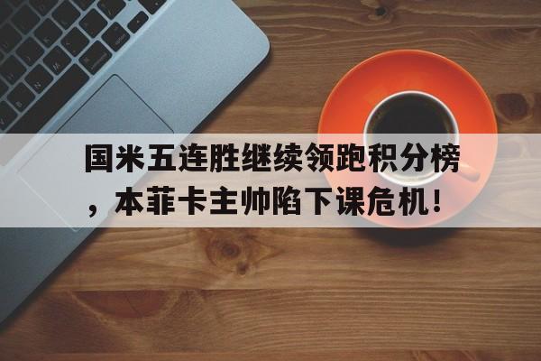 国米五连胜继续领跑积分榜，本菲卡主帅陷下课危机！