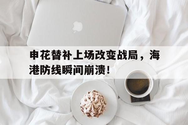 申花替补上场改变战局,海港防线瞬间崩溃! 申花替补上场改变战局,海港防线瞬间崩溃!