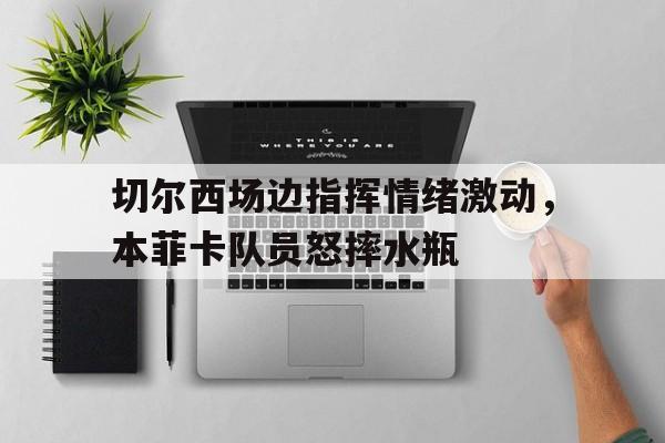切尔西场边指挥情绪激动，本菲卡队员怒摔水瓶