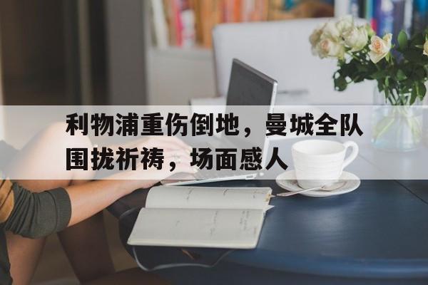 利物浦重伤倒地，曼城全队围拢祈祷，场面感人