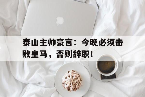 泰山主帅豪言：今晚必须击败皇马，否则辞职！